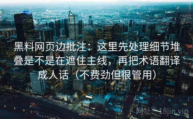 黑料网页边批注：这里先处理细节堆叠是不是在遮住主线，再把术语翻译成人话（不费劲但很管用）