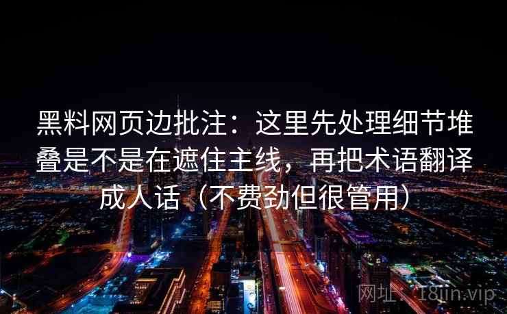 黑料网页边批注：这里先处理细节堆叠是不是在遮住主线，再把术语翻译成人话（不费劲但很管用）