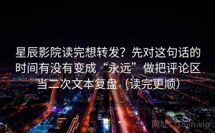 星辰影院读完想转发？先对这句话的时间有没有变成“永远”做把评论区当二次文本复盘（读完更顺）