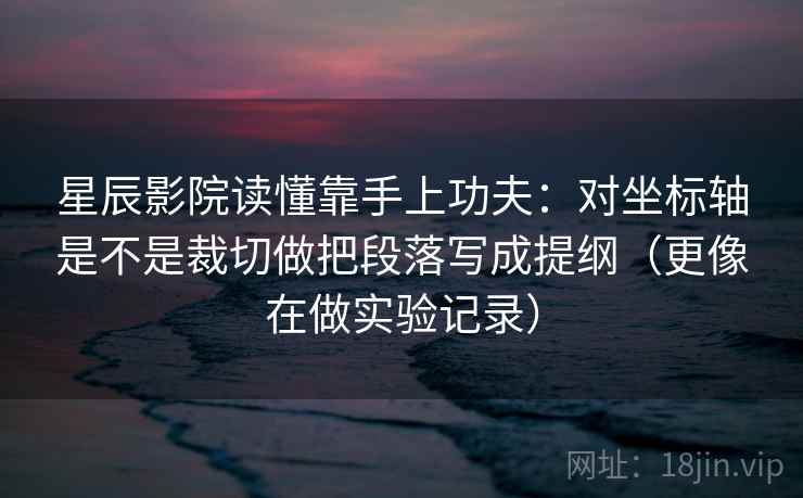 星辰影院读懂靠手上功夫：对坐标轴是不是裁切做把段落写成提纲（更像在做实验记录）