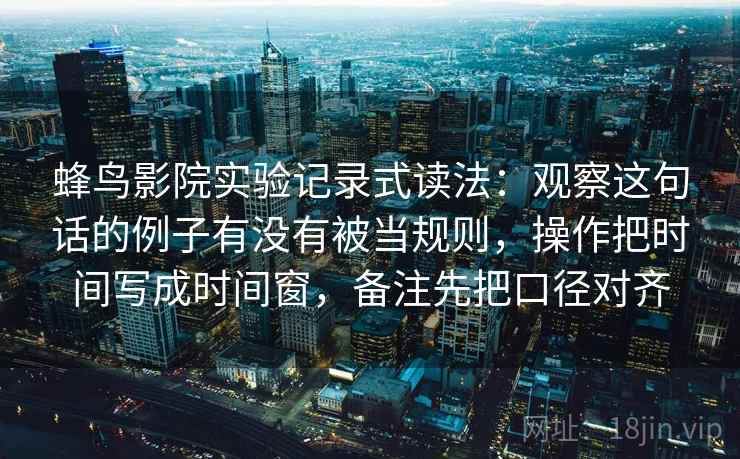 蜂鸟影院实验记录式读法：观察这句话的例子有没有被当规则，操作把时间写成时间窗，备注先把口径对齐