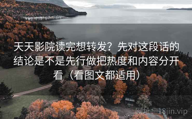 天天影院读完想转发？先对这段话的结论是不是先行做把热度和内容分开看（看图文都适用）