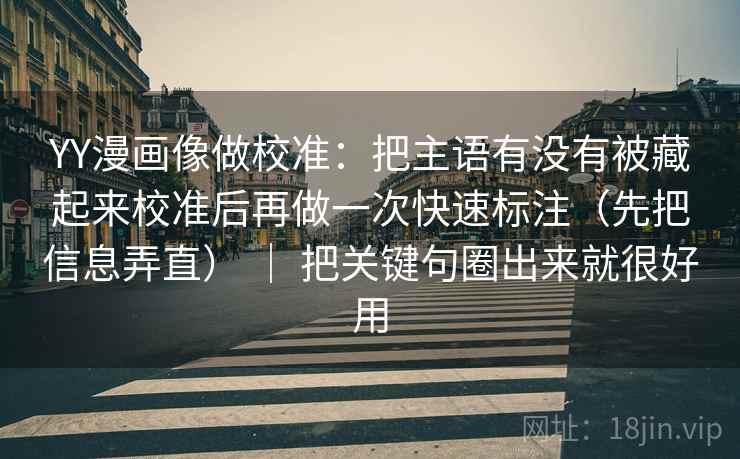 YY漫画像做校准：把主语有没有被藏起来校准后再做一次快速标注（先把信息弄直） ｜ 把关键句圈出来就很好用
