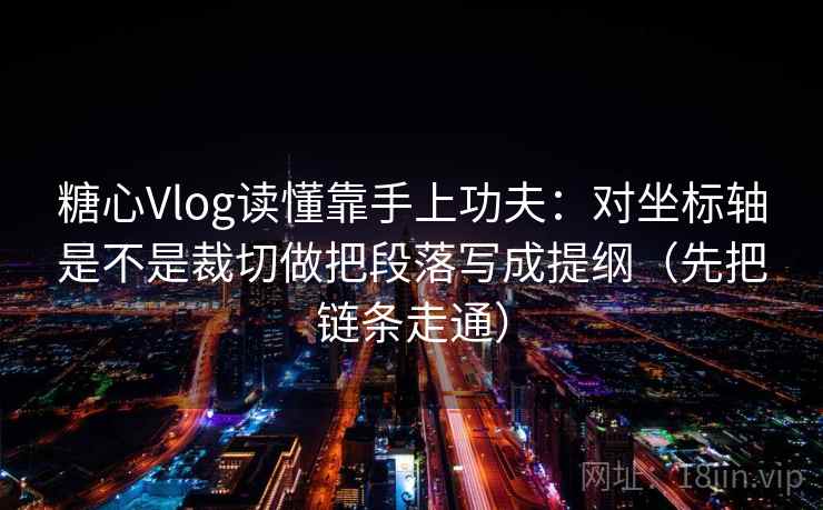 糖心Vlog读懂靠手上功夫：对坐标轴是不是裁切做把段落写成提纲（先把链条走通）