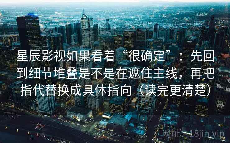 星辰影视如果看着“很确定”：先回到细节堆叠是不是在遮住主线，再把指代替换成具体指向（读完更清楚）