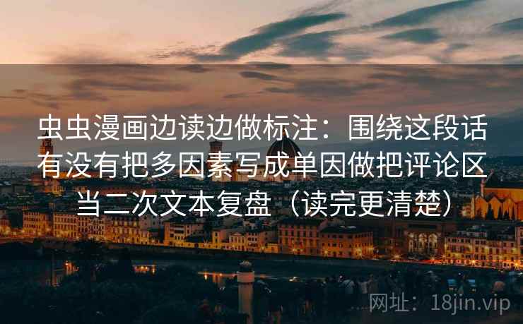 虫虫漫画边读边做标注：围绕这段话有没有把多因素写成单因做把评论区当二次文本复盘（读完更清楚）