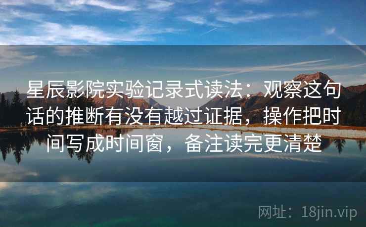 星辰影院实验记录式读法:观察这句话的推断有没有越过证据,操作把时间写成时间窗,备注读完更清楚 星辰影院实验记录式读法:观察这句话的推断有没有越过证据,操作把时间写成时间窗,备注读完更清楚